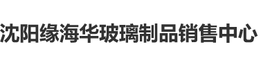 www.河南人操逼视频沈阳缘海华玻璃制品销售中心